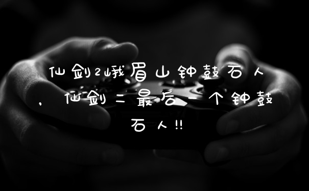仙剑2峨眉山钟鼓石人，仙剑二最后一个钟鼓石人!!
