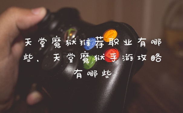 天堂魔狱推荐职业有哪些，天堂魔狱手游攻略有哪些