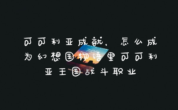 可可利亚成就，怎么成为幻想国物语里可可利亚王国战斗职业