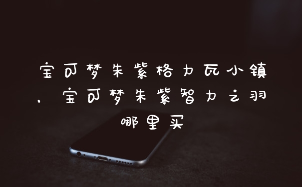 宝可梦朱紫格力瓦小镇，宝可梦朱紫智力之羽哪里买