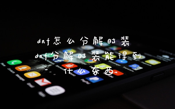 dnf怎么分解时装 dnf分解时装能得到什么东西
