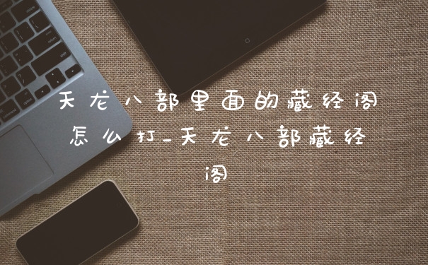 天龙八部里面的藏经阁怎么打_天龙八部藏经阁