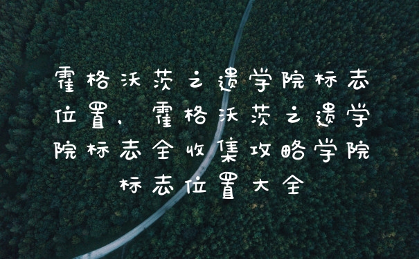 霍格沃茨之遗学院标志位置，霍格沃茨之遗学院标志全收集攻略学院标志位置大全