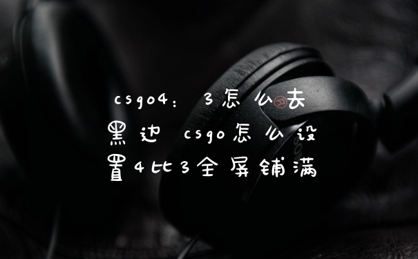 csgo4：3怎么去黑边 csgo怎么设置4比3全屏铺满