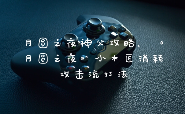月圆之夜神父攻略，《月圆之夜》小木匠消耗攻击流打法