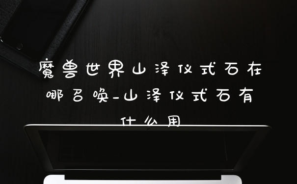 魔兽世界山泽仪式石在哪召唤_山泽仪式石有什么用