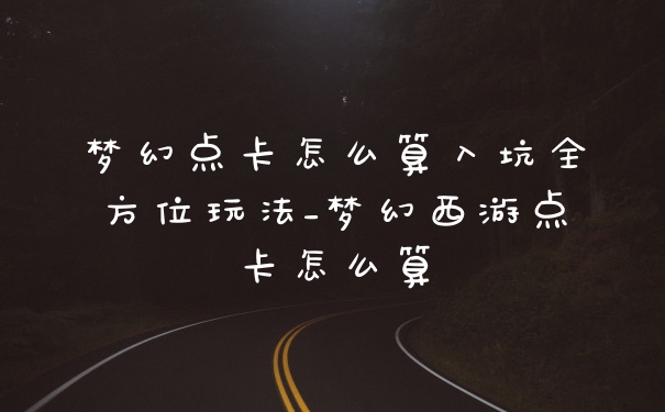梦幻点卡怎么算入坑全方位玩法_梦幻西游点卡怎么算