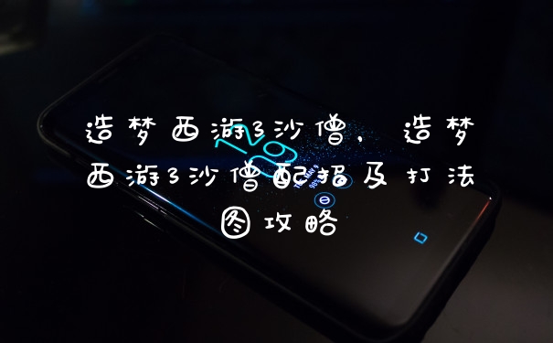 造梦西游3沙僧，造梦西游3沙僧配招及打法图攻略