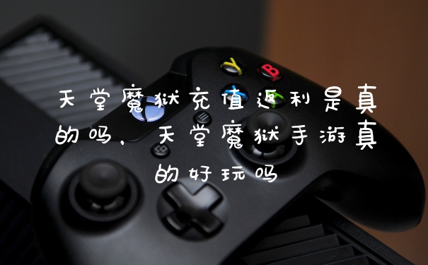 天堂魔狱充值返利是真的吗,天堂魔狱手游真的好玩吗
