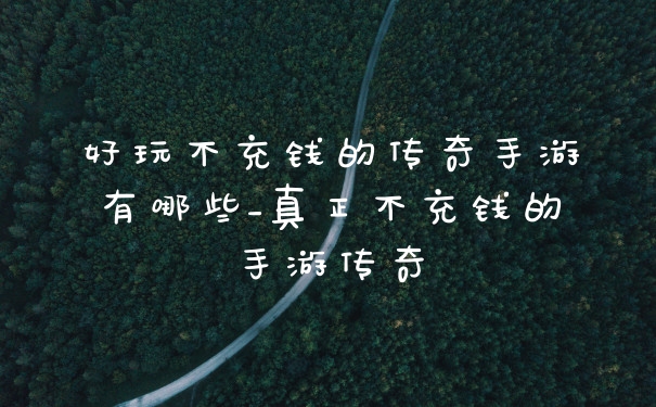 好玩不充钱的传奇手游有哪些_真正不充钱的手游传奇