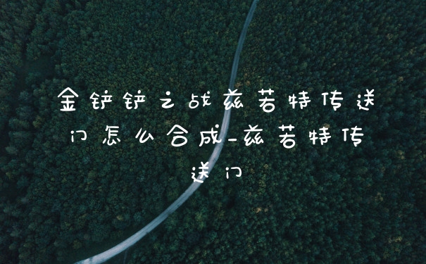 金铲铲之战兹若特传送门怎么合成_兹若特传送门