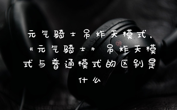 元气骑士吊炸天模式，《元气骑士》吊炸天模式与普通模式的区别是什么