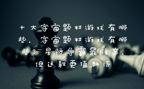 十大宇宙题材游戏有哪些，宇宙题材游戏有哪些？星际争霸最难忘，但这款更值期待