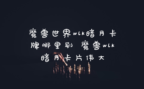 魔兽世界wlk暗月卡牌哪里刷 魔兽wlk暗月卡片伟大