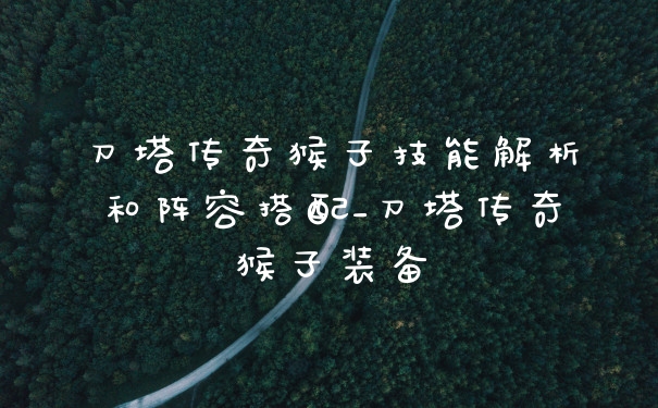 刀塔传奇猴子技能解析和阵容搭配_刀塔传奇猴子装备
