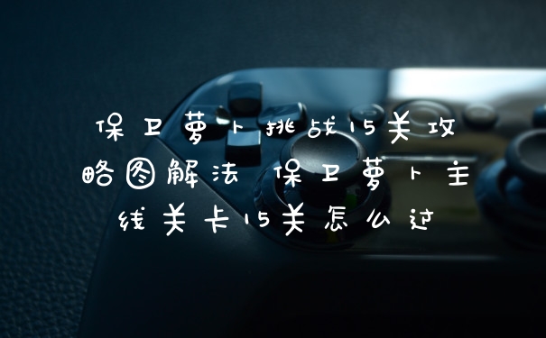 保卫萝卜挑战15关攻略图解法 保卫萝卜主线关卡15关怎么过