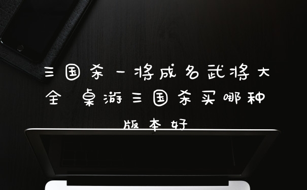 三国杀一将成名武将大全 桌游三国杀买哪种版本好