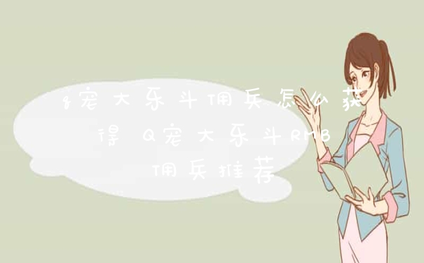 q宠大乐斗佣兵怎么获得 Q宠大乐斗RMB佣兵推荐