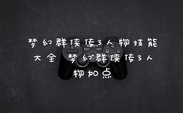 梦幻群侠传3人物技能大全 梦幻群侠传3人物加点
