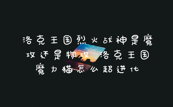 洛克王国烈火战神是魔攻还是物攻 洛克王国魔力猫怎么超进化
