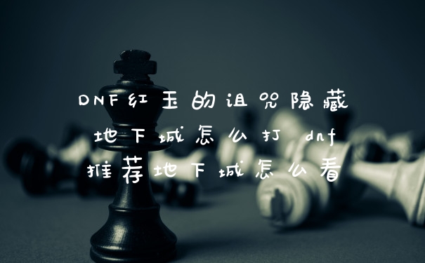 DNF红玉的诅咒隐藏地下城怎么打 dnf推荐地下城怎么看