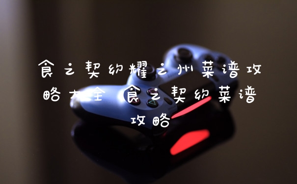 食之契约耀之州菜谱攻略大全 食之契约菜谱攻略
