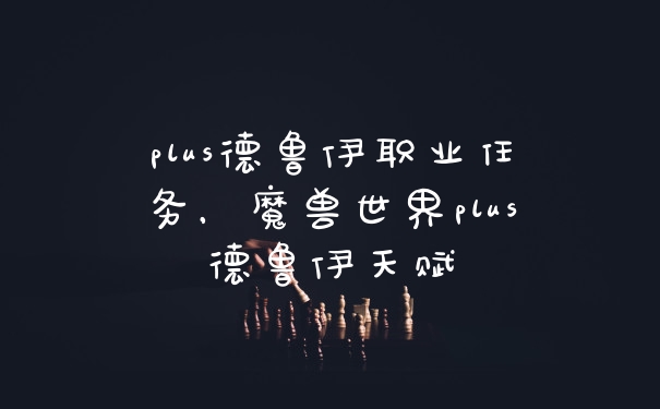 plus德鲁伊职业任务，魔兽世界plus德鲁伊天赋