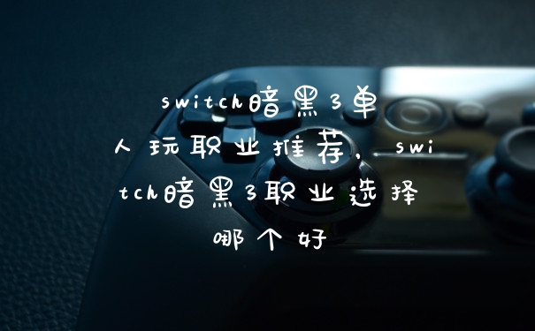 switch暗黑3单人玩职业推荐，switch暗黑3职业选择哪个好