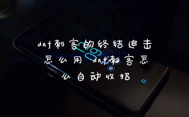 dnf刺客的终结追击怎么用 dnf刺客怎么自动收招