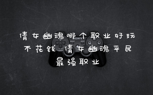 倩女幽魂哪个职业好玩不花钱 倩女幽魂平民最强职业