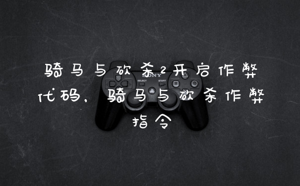 骑马与砍杀2开启作弊代码，骑马与砍杀作弊指令