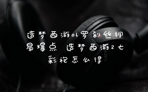 造梦西游ol罗刹丝绸易爆点 造梦西游2七彩袍怎么得