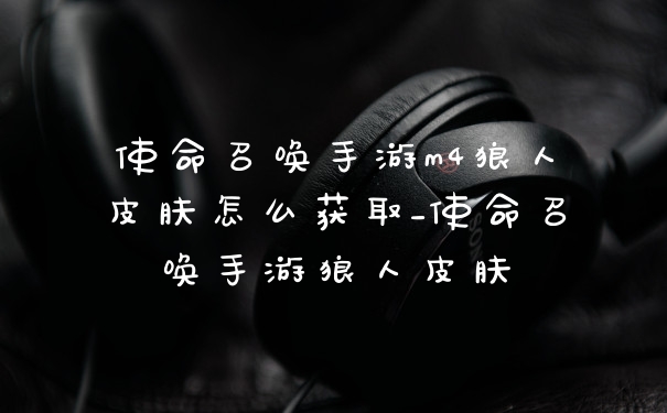 使命召唤手游m4狼人皮肤怎么获取_使命召唤手游狼人皮肤