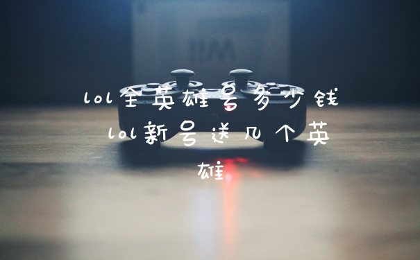 lol全英雄号多少钱 lol新号送几个英雄