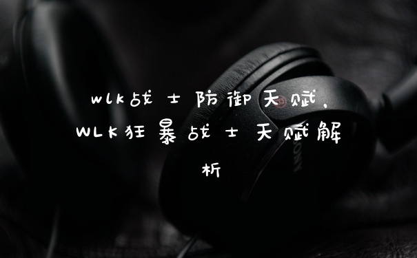 wlk战士防御天赋，WLK狂暴战士天赋解析