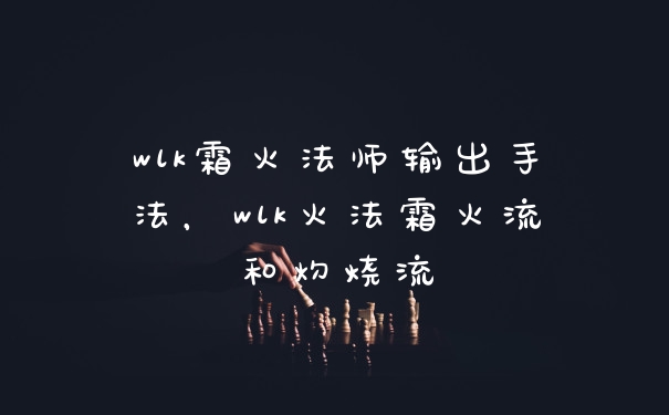 wlk霜火法师输出手法，wlk火法霜火流和灼烧流