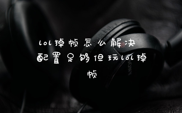 lol掉帧怎么解决 配置足够但玩lol掉帧