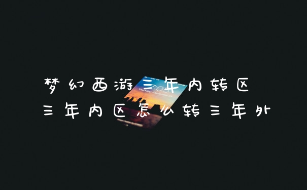 梦幻西游三年内转区 三年内区怎么转三年外
