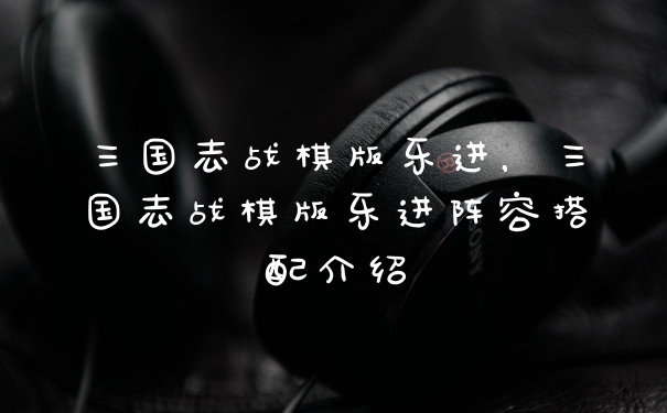 三国志战棋版乐进,三国志战棋版乐进阵容搭配介绍