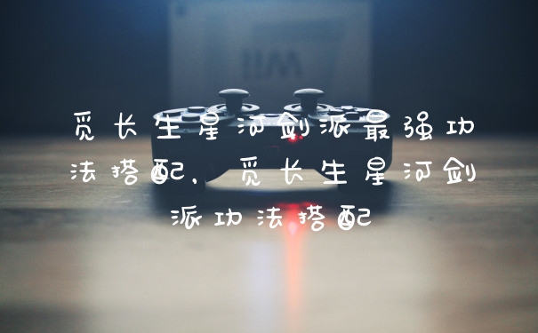 觅长生星河剑派最强功法搭配，觅长生星河剑派功法搭配