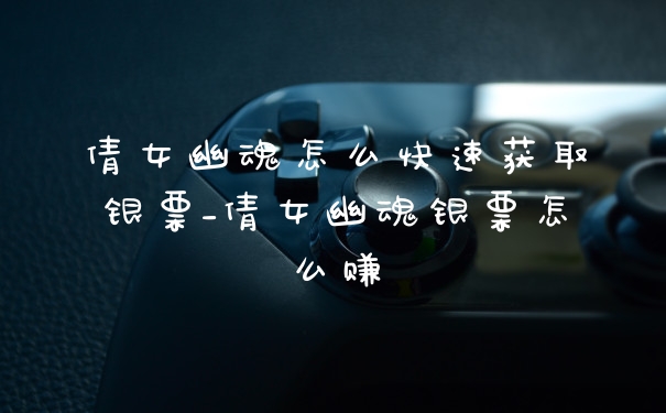 倩女幽魂怎么快速获取银票_倩女幽魂银票怎么赚