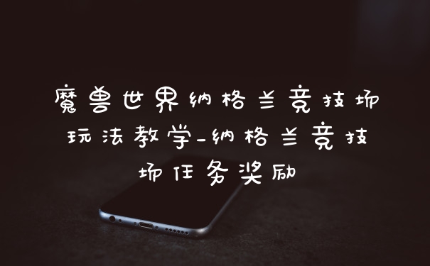 魔兽世界纳格兰竞技场玩法教学_纳格兰竞技场任务奖励