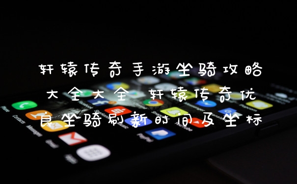 轩辕传奇手游坐骑攻略大全大全 轩辕传奇优良坐骑刷新时间及坐标