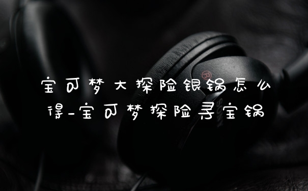 宝可梦大探险银锅怎么得_宝可梦探险寻宝锅