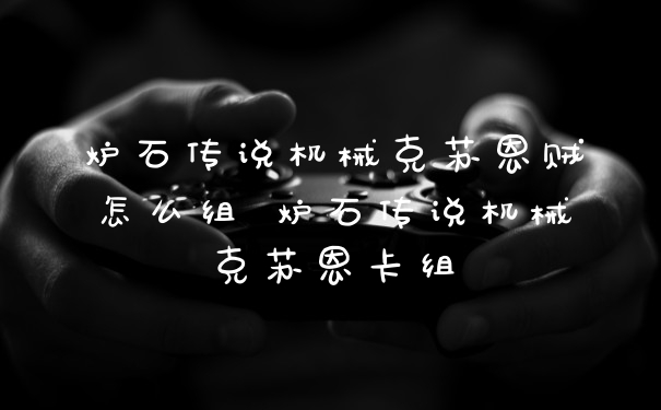 炉石传说机械克苏恩贼怎么组 炉石传说机械克苏恩卡组