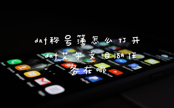 dnf称号簿怎么打开 dnf艾尔文泪湖任务在哪