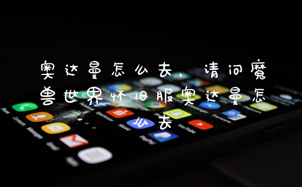 奥达曼怎么去,请问魔兽世界怀旧服奥达曼怎么去