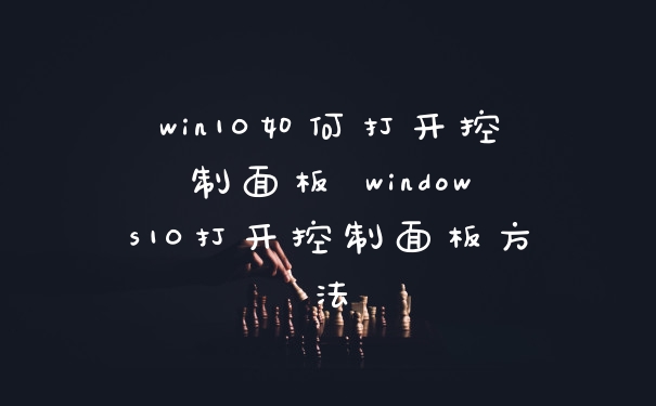 win10如何打开控制面板 windows10打开控制面板方法