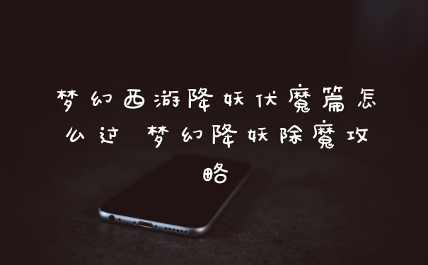 梦幻西游降妖伏魔篇怎么过 梦幻降妖除魔攻略