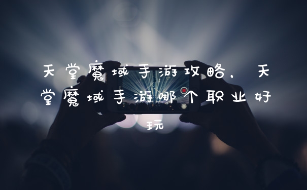 天堂魔域手游攻略,天堂魔域手游哪个职业好玩